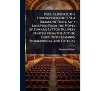 Paul Clifford; the Highwayman of 1770. A Drama, in Three Acts (adapted From the Novel of Edward Lytton Bulwer). Printed From the Acting Copy, With Remarks, Biographical and Critical