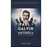 Paul Galvin The Man Who Invented Motorola: Innovation, Entrepreneurship, and the Birth of the Mobile Era