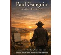 Paul Gauguin A Visual Biography: A Complete Chronological Visual Archive of Gauguin’s Early Paintings and Paris Period Works (1848-1885)
