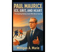 Paul Maurice: Ice, Grit, and Heart: The Inspiring Hockey Coach Who Never Gave Up