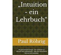 Paul Röhrig: „Intuition - ein Lehrbuch“: Die grenzenlose Energie - Der Schlüssel zur Allmacht des Unbewussten - über die menschliche Stimme und Gedanken
