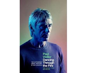 Paul Weller: Dancing Through the Fire: The Authorised Oral History: The Sunday Times Bestseller