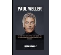 Paul Weller: The Story of an Iconic British Music Legend - The Rise, Reinvention, and Lasting Influence of a True Music Icon