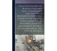Pauls Dictionary of Buffalo Niagara Falls Tonawanda and Vicinity a Descriptive Index and Guide to the Various Institutions Public Buildings Societies Amus AnonymousAnonymous (Auteur)