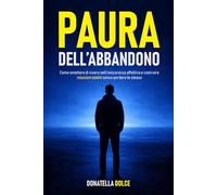 PAURA DELL' ABBANDONO: come smettere di vivere nell' insicurezza affettiva e costruire relazioni stabili senza perdere te stesso
