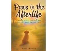 Paws in the Afterlife: Finding Peace,Comfort,and Eternal Love After Pet Loss