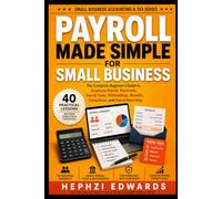 Payroll Made Simple for Small Business: The Complete Beginner's Guide to Employee Payroll, Paychecks, Payroll Taxes, Withholdings, Benefits, Compliance, and Payroll Reporting