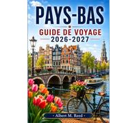 PAYS-BAS GUIDE DE VOYAGE 2026-2027: Explorez Amsterdam, Rotterdam et villages de charme, avec conseils sur les tulipes, les croisières sur les canaux, la cuisine locale et des itinéraires simples