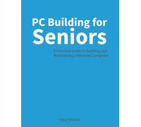 PC Building for Seniors: A Practical Guide to Building and Maintaining a Personal Computer