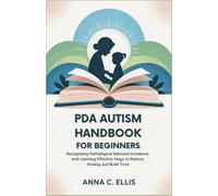 PDA Autism Handbook for Beginners: Recognizing Pathological Demand Avoidance and Learning Effective Ways to Reduce Anxiety and Build Trust