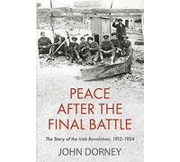 Peace After the Final Battle: The Story of the Irish Revolution, 1912-1924