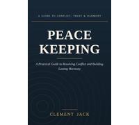 Peace Keeping: A Practical Guide to Resolving Conflict and Building Lasting Harmony - In Your Home, Your Work, and Your World