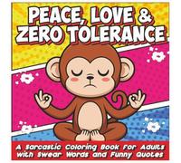 Peace, Love & Zero Tolerance: A Sarcastic Coloring Book for Adults with Swear Words and Funny Quotes for Stress Relief and Relaxation