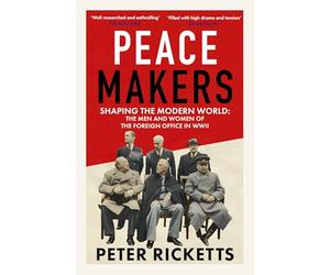 Peace Makers: Shaping the modern world: the men and women of the Foreign Office in WWII