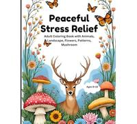 Peaceful Stress Relief: Adult Coloring Book with Animals, Landscape, Flowers, Patterns, Mushroom: A Calming Collection of Nature Scenes, Floral ... Art to Relax Your Mind and Inspire Creativity