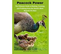 Peacock Power: The Ultimate Guide to Raising, Training, and Profiting from the World’s Most Majestic Pet Bird