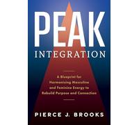 Peak Integration: A Blueprint for Harmonizing Masculine and Feminine Energy to Rebuild Purpose and Connection