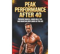 Peak Performance After 40: Preserve Muscle, Shred Belly Fat, and Maintain High Libido as You Age
