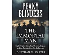 Peaky Blinders: The Immortal Man: Exploring the Cast, Key Themes, Legacy, and the Future of the Shelby Empire