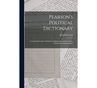 Pearson's Political Dictionary: Containing Remarks, Definitions, Explanations, And Customs, Political And Parliamentary