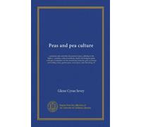 Peas and pea culture: a practical and scientific discussion of peas, relating to the history, varieties, cultural methods, insect and fungous pests, ... garden peas, sweet peas, seed breeding, etc