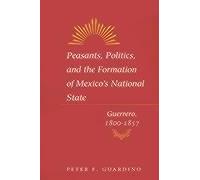 Peasants, Politics, And The Formation Of Mexico's National State