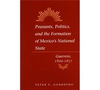 Peasants Politics and the Formation of Mexicos National State by Peter F. Guardino Peter F. Guardino (Auteur)
