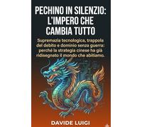 Pechino in Silenzio: L’Impero che Cambia Tutto: Supremazia tecnologica, trappola del debito e dominio senza guerra: perché la strategia cinese ha già ridisegnato il mondo che abitiamo