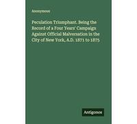 Peculation Triumphant. Being the Record of a Four Years' Campaign Against Official Malversation in the City of New York, A.D. 1871 to 1875