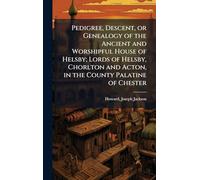 Pedigree, Descent, or Genealogy of the Ancient and Worshipful House of Helsby; Lords of Helsby, Chorlton and Acton, in the County Palatine of Chester