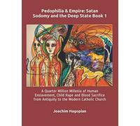 Pedophilia & Empire: Satan Sodomy and the Deep State Book 1: A Quarter Million Millenia of Human Enslavement, Child Rape and Blood Sacrifice from Antiquity to the Modern Catholic Church