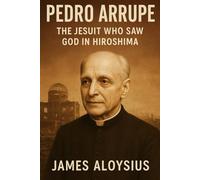 Pedro Arrupe: The Jesuit Who Saw God in Hiroshima