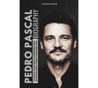 PEDRO PASCAL BIOGRAPHY: The Story of the Man Behind the Mandalorian Mask: His Rise from Game of Thrones to Hollywood Legacy