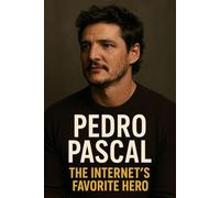 Pedro Pascal: The Internet’s Favorite Hero: From Game of Thrones to The Last of Us - The Rise of Hollywood’s Most Beloved Leading Man