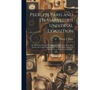 Peerless Paris And Its Marvelous Universal Exposition; An Artistically Prepared Photographic Panorama Of The Most Stately And Unique Buildings And Not