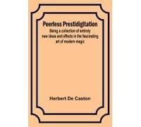 Peerless Prestidigitation ;Being A Collection Of Entirely New Ideas And Effects In The Fascinating Art Of Modern Magic