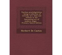 Peerless Prestidigitation: Being a Collection of Entirely New Ideas and Effects in the Fascinating Art of Modern Magic - Primary Source Edition