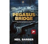 Pegasus Bridge: The Capture, Defence and Relief of the Caen Canal and Rive Orne Bridges on D-day