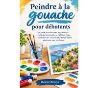 Peindre à la gouache pour débutants: Un guide pratique pour apprendre à mélanger les couleurs, maîtriser l’eau, construire les couches et créer de belles peintures avec confiance