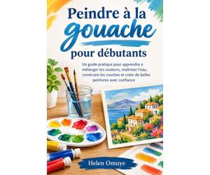 Peindre à la gouache pour débutants: Un guide pratique pour apprendre à mélanger les couleurs, maîtriser l’eau, construire les couches et créer de belles peintures avec confiance