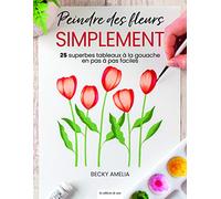 Peindre des fleurs simplement: 25 superbes tableaux à la gouache en pas à pas faciles