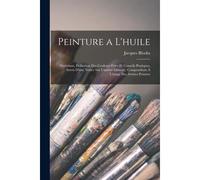 Peinture A L'huile: Matériaux, Définition Des Couleurs Fixes Et Conseils Pratiques, Suivis D'une Notice Sur L'ambre Dissous; Compendium À