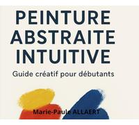Peinture Abstraite Intuitive - Guide Créatif pour Débutants: Apprends à peindre librement, exprimer tes émotions et créer des œuvres uniques avec 5 exercices simples et inspirants