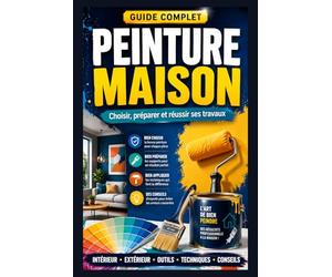 Peinture Maison : Le Guide Complet pour Choisir, Préparer et Réussir ses Travaux: Types de peinture, outils, préparation des surfaces, application, sécurité, prix et conseils pratiques pour peindre !