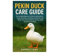 Pekin Duck Care Guide: The Complete Beginner’s Guide to Raising Pekin Ducks, Ducklings, and Backyard Waterfowl with Expert Tips on Care, Feeding, Housing, Health, Enrichment and More