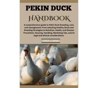 Pekin Ducks Handbook: A Comprehensive Guide To Pekin Duck Breeding, Care, And Management: From Selecting Healthy Stock To Nutrition, Health, Disease Prevention, Housing, And Handling.