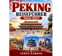 PEKING REISEFÜHRER 2026-2027: Entdecken Sie das kaiserliche Peking, die Chinesische Mauer, die alten Hutongs, die lokale Küche, die moderne Kultur, versteckte Ecken und perfekte Stadtrouten.