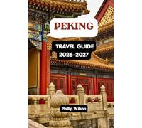 PEKING TRAVEL GUIDE 2026-2027: Complete First-Time Visitor’s Guide to Discover the Great Wall, Forbidden City, Hidden Gems, Local Cuisine, Historic Hutongs, Day Trips & Perfect Itineraries