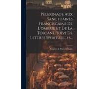 Pèlerinage Aux Sanctuaires Franciscains De L'ombrie Et De La Toscane, Suivi De Lettres Spirituelles...