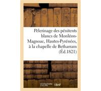Pèlerinage des pénitents blancs de Monléon-Magnoac, Hautes-Pyrénées, à la chapelle de Betharram , Basses-Pyrénées, pour obtenir l'heureuse délivrance de S. A. R. Mme la duchesse de Berry... - Collecti